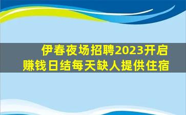 伊春夜场招聘2023开启赚钱日结每天缺人提供住宿